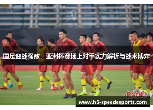 国足迎战强敌，亚洲杯赛场上对手实力解析与战术博弈