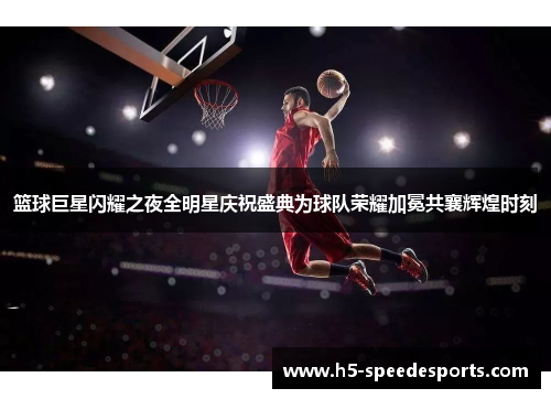 篮球巨星闪耀之夜全明星庆祝盛典为球队荣耀加冕共襄辉煌时刻