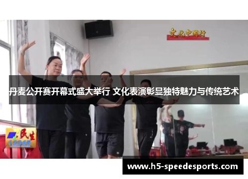 丹麦公开赛开幕式盛大举行 文化表演彰显独特魅力与传统艺术