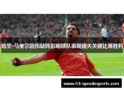 哈里·马奎尔因伤缺阵影响球队表现错失关键比赛胜利