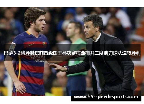 巴萨3-2险胜赫塔菲晋级国王杯决赛梅西梅开二度助力球队逆转胜利