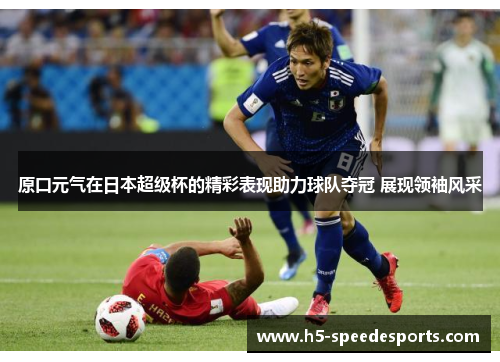 原口元气在日本超级杯的精彩表现助力球队夺冠 展现领袖风采