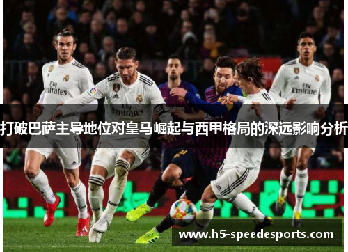 打破巴萨主导地位对皇马崛起与西甲格局的深远影响分析