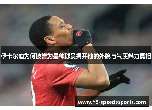 伊卡尔迪为何被誉为最帅球员揭开他的外貌与气质魅力真相