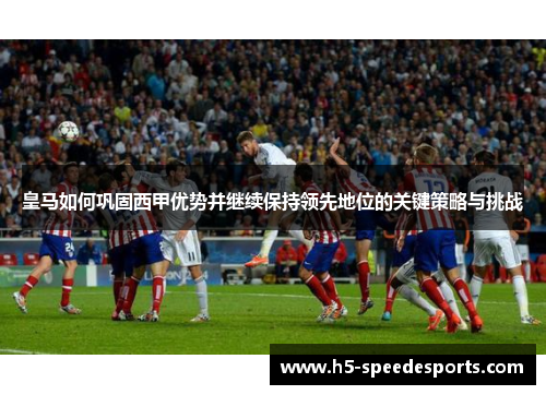 皇马如何巩固西甲优势并继续保持领先地位的关键策略与挑战