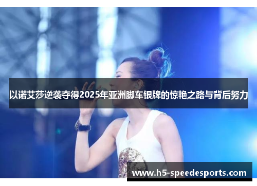 以诺艾莎逆袭夺得2025年亚洲脚车银牌的惊艳之路与背后努力