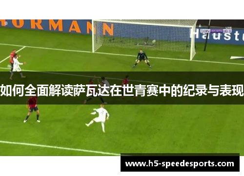 如何全面解读萨瓦达在世青赛中的纪录与表现
