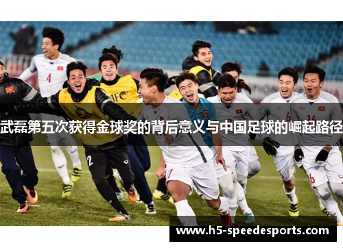 武磊第五次获得金球奖的背后意义与中国足球的崛起路径