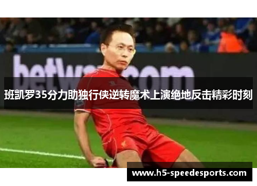 班凯罗35分力助独行侠逆转魔术上演绝地反击精彩时刻