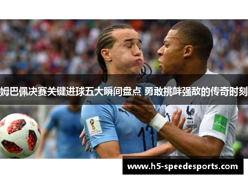 姆巴佩决赛关键进球五大瞬间盘点 勇敢挑衅强敌的传奇时刻