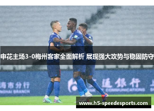 申花主场3-0梅州客家全面解析 展现强大攻势与稳固防守