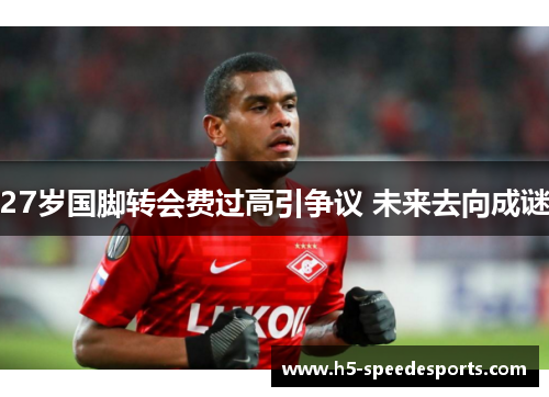 27岁国脚转会费过高引争议 未来去向成谜