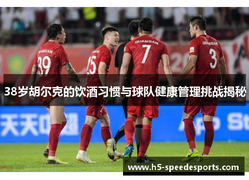 38岁胡尔克的饮酒习惯与球队健康管理挑战揭秘