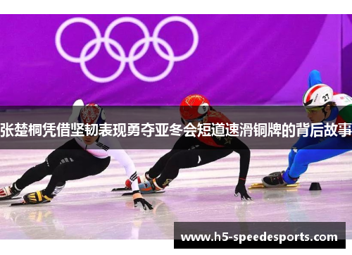 张楚桐凭借坚韧表现勇夺亚冬会短道速滑铜牌的背后故事