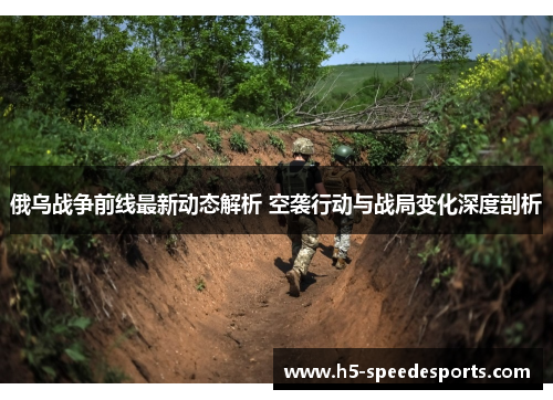 俄乌战争前线最新动态解析 空袭行动与战局变化深度剖析