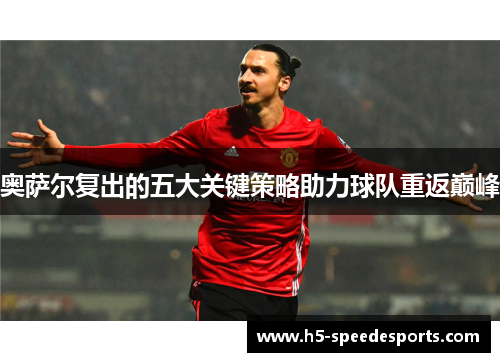 奥萨尔复出的五大关键策略助力球队重返巅峰