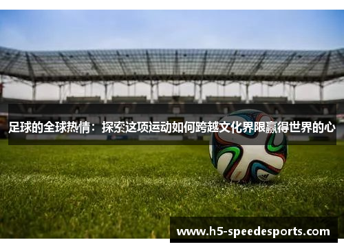 足球的全球热情：探索这项运动如何跨越文化界限赢得世界的心