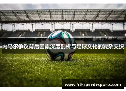内马尔争议背后因素深度剖析与足球文化的复杂交织
