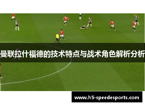 曼联拉什福德的技术特点与战术角色解析分析