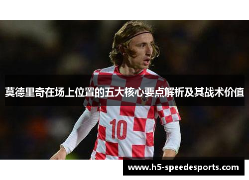莫德里奇在场上位置的五大核心要点解析及其战术价值