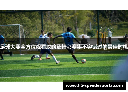 足球大赛全方位观看攻略及精彩赛事不容错过的最佳时机