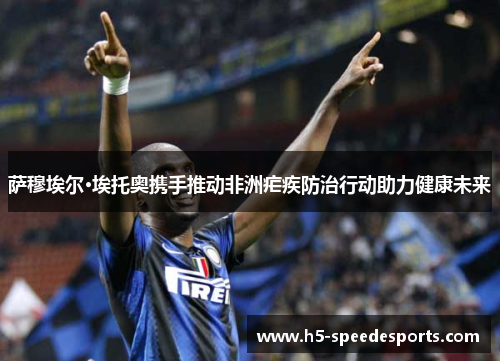 萨穆埃尔·埃托奥携手推动非洲疟疾防治行动助力健康未来