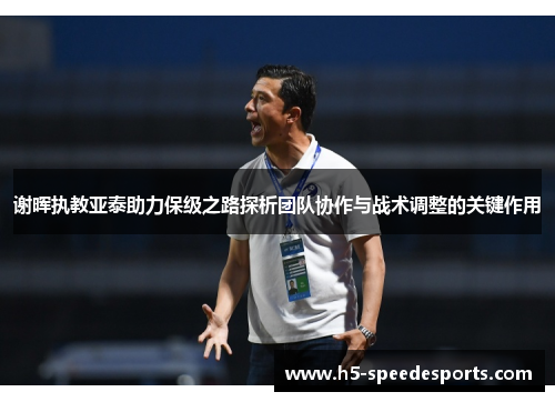 谢晖执教亚泰助力保级之路探析团队协作与战术调整的关键作用