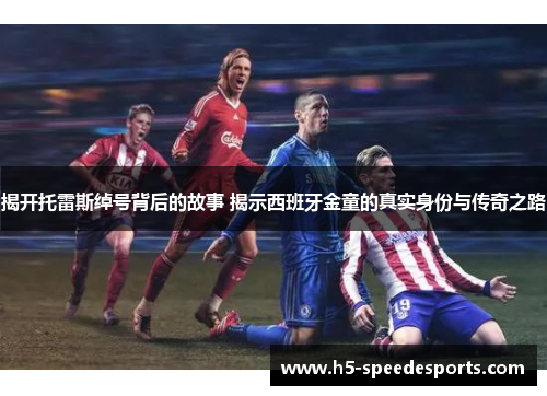 揭开托雷斯绰号背后的故事 揭示西班牙金童的真实身份与传奇之路