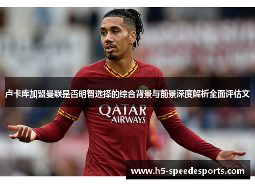 卢卡库加盟曼联是否明智选择的综合背景与前景深度解析全面评估文