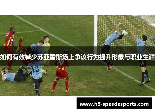 如何有效减少苏亚雷斯场上争议行为提升形象与职业生涯