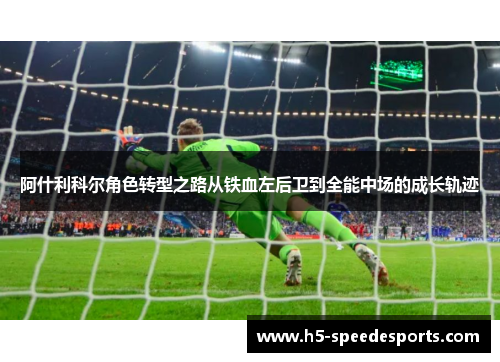 阿什利科尔角色转型之路从铁血左后卫到全能中场的成长轨迹