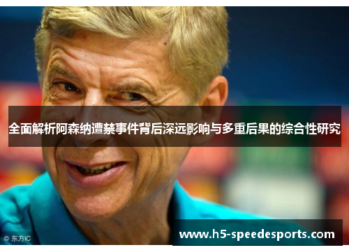 全面解析阿森纳遭禁事件背后深远影响与多重后果的综合性研究 全面解析阿森纳遭禁事件背后深远影响与多重后果的综合性研究