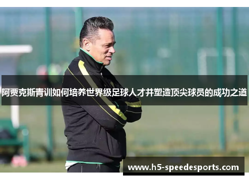 阿贾克斯青训如何培养世界级足球人才并塑造顶尖球员的成功之道 阿贾克斯青训如何培养世界级足球人才并塑造顶尖球员的成功之道