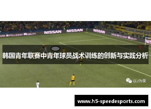 韩国青年联赛中青年球员战术训练的创新与实践分析 韩国青年联赛中青年球员战术训练的创新与实践分析