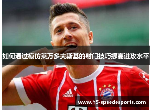 如何通过模仿莱万多夫斯基的射门技巧提高进攻水平 如何通过模仿莱万多夫斯基的射门技巧提高进攻水平
