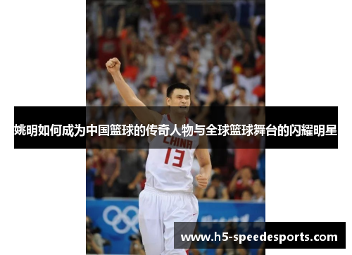 姚明如何成为中国篮球的传奇人物与全球篮球舞台的闪耀明星